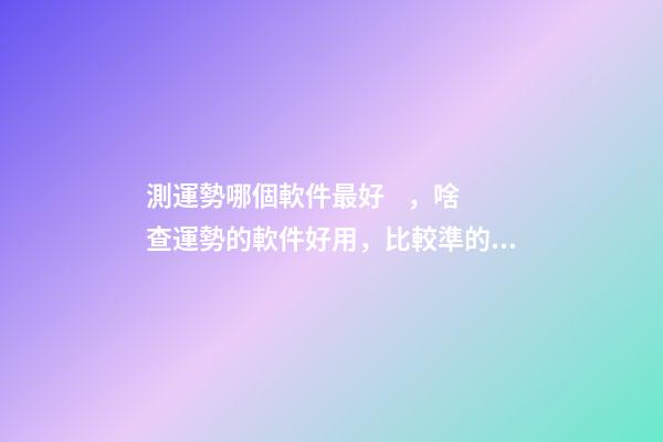 測運勢哪個軟件最好，啥查運勢的軟件好用，比較準的？ 網上有很多星座運勢測算，這樣的測算準嗎？